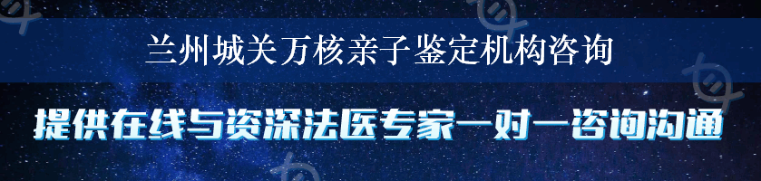 兰州城关万核亲子鉴定机构咨询